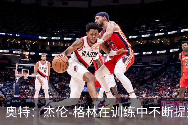 奥特：杰伦-格林在训练中不断提升，未来将更具潜力