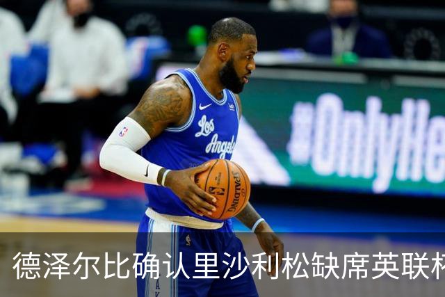 德泽尔比确认里沙利松缺席英联杯，球员发声表示不解