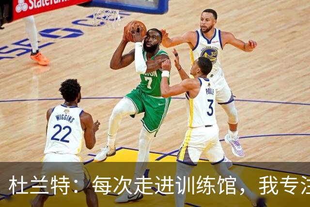 杜兰特：每次走进训练馆，我专注于细致打磨进攻技巧
